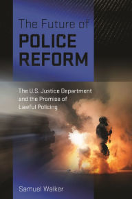 Title: The Future of Police Reform: The U.S. Justice Department and the Promise of Lawful Policing, Author: Samuel Walker