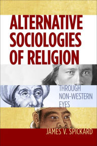 Title: Alternative Sociologies of Religion: Through Non-Western Eyes, Author: James V. Spickard