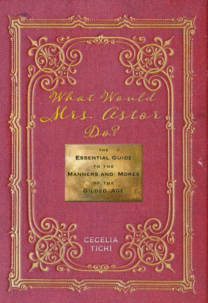 What Would Mrs. Astor Do?: The Essential Guide to the Manners and Mores of the Gilded Age
