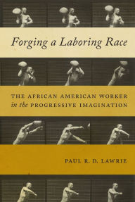 Title: Forging a Laboring Race: The African American Worker in the Progressive Imagination, Author: Paul R.D. Lawrie