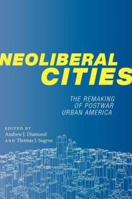 Title: Neoliberal Cities: The Remaking of Postwar Urban America, Author: Andrew J. Diamond