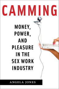 Title: Camming: Money, Power, and Pleasure in the Sex Work Industry, Author: Angela Jones