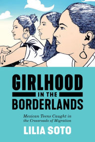 Title: Girlhood in the Borderlands: Mexican Teens Caught in the Crossroads of Migration, Author: Lilia Soto