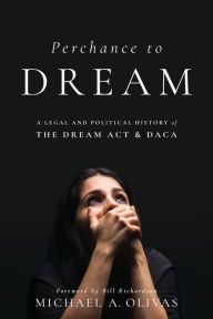 Title: Perchance to DREAM: A Legal and Political History of the DREAM Act and DACA, Author: Michael  A. Olivas