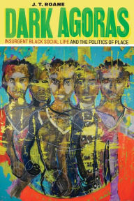 Title: Dark Agoras: Insurgent Black Social Life and the Politics of Place, Author: J.T. Roane