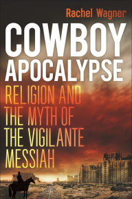 Title: Cowboy Apocalypse: Religion and the Myth of the Vigilante Messiah, Author: Rachel Wagner