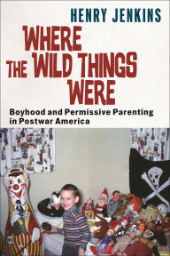 Ebook textbooks free download Where the Wild Things Were: Boyhood and Permissive Parenting in Postwar America (English Edition) 9781479831890 by Henry Jenkins PDB DJVU ePub