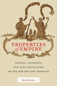 Title: Properties of Empire: Indians, Colonists, and Land Speculators on the New England Frontier, Author: Ian Saxine