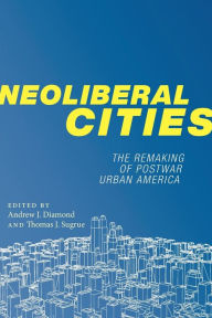 Title: Neoliberal Cities: The Remaking of Postwar Urban America, Author: Andrew J. Diamond