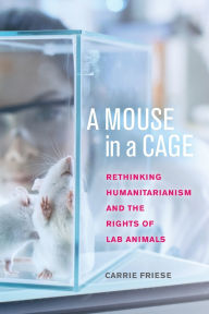 Title: A Mouse in a Cage: Rethinking Humanitarianism and the Rights of Lab Animals, Author: Carrie Friese