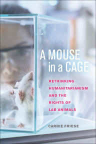 Title: A Mouse in a Cage: Rethinking Humanitarianism and the Rights of Lab Animals, Author: Carrie Friese
