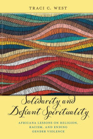 Title: Solidarity and Defiant Spirituality: Africana Lessons on Religion, Racism, and Ending Gender Violence, Author: Traci C. West