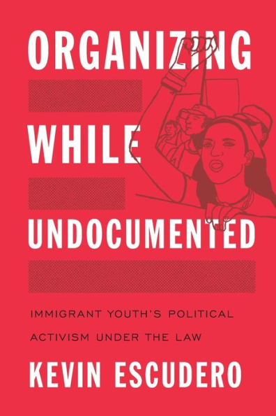 Organizing While Undocumented: Immigrant Youth's Political Activism under the Law