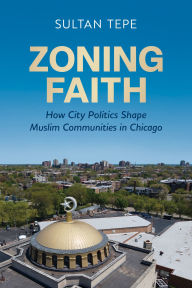 Title: Zoning Faith: How City Politics Shape Muslim Communities in Chicago, Author: Sultan Tepe