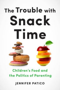 Title: The Trouble with Snack Time: Children's Food and the Politics of Parenting, Author: Jennifer Patico