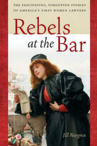 Title: Rebels at the Bar: The Fascinating, Forgotten Stories of America's First Women Lawyers, Author: Jill Norgren