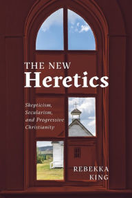 Title: The New Heretics: Skepticism, Secularism, and Progressive Christianity, Author: Rebekka King