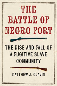 Title: The Battle of Negro Fort: The Rise and Fall of a Fugitive Slave Community, Author: Matthew J. Clavin