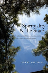 Title: Spirituality and the State: Managing Nature and Experience in America's National Parks, Author: Kerry Mitchell