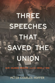 Title: Three Speeches that Saved the Union: Clay, Calhoun, Webster, and the Crisis of 1850, Author: Peter Charles Hoffer