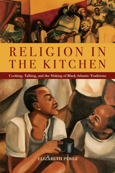 Religion the Kitchen: Cooking, Talking, and Making of Black Atlantic Traditions