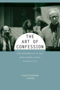 Title: The Art of Confession: The Performance of Self from Robert Lowell to Reality TV, Author: Christopher Grobe