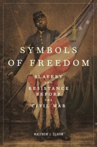 Title: Symbols of Freedom: Slavery and Resistance Before the Civil War, Author: Matthew J Clavin