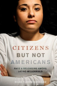 Title: Citizens but Not Americans: Race and Belonging among Latino Millennials, Author: Nilda Flores-González