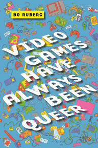 Title: Video Games Have Always Been Queer, Author: Bo Ruberg