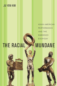 Title: The Racial Mundane: Asian American Performance and the Embodied Everyday, Author: Ju Yon Kim
