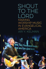Title: Shout to the Lord: Making Worship Music in Evangelical America, Author: Ari Y. Kelman