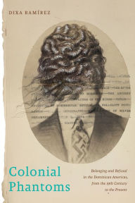 Title: Colonial Phantoms: Belonging and Refusal in the Dominican Americas, from the 19th Century to the Present, Author: Dixa Ramírez