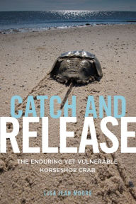 Title: Catch and Release: The Enduring Yet Vulnerable Horseshoe Crab, Author: Lisa Jean Moore