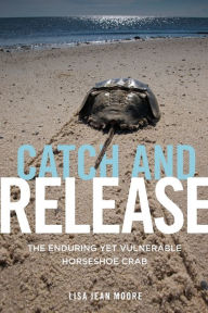 Title: Catch and Release: The Enduring Yet Vulnerable Horseshoe Crab, Author: Lisa Jean Moore