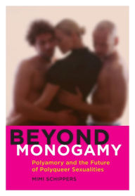 Title: Beyond Monogamy: Polyamory and the Future of Polyqueer Sexualities, Author: Mimi Schippers