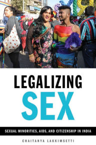 Title: Legalizing Sex: Sexual Minorities, AIDS, and Citizenship in India, Author: Chaitanya Lakkimsetti