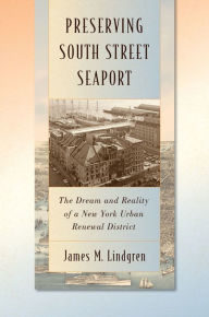 Title: Preserving South Street Seaport: The Dream and Reality of a New York Urban Renewal District, Author: James M Lindgren