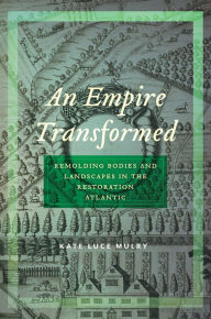 Title: An Empire Transformed: Remolding Bodies and Landscapes in the Restoration Atlantic, Author: Kate Luce Mulry