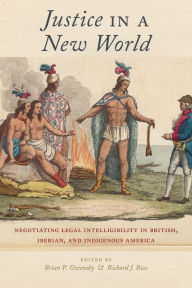 Title: Justice in a New World: Negotiating Legal Intelligibility in British, Iberian, and Indigenous America, Author: Brian P Owensby