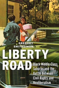 Title: Liberty Road: Black Middle-Class Suburbs and the Battle Between Civil Rights and Neoliberalism, Author: Gregory Smithsimon