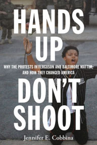 Title: Hands Up, Don't Shoot: Why the Protests in Ferguson and Baltimore Matter, and How They Changed America, Author: Jennifer E Cobbina