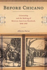 Title: Before Chicano: Citizenship and the Making of Mexican American Manhood, 1848-1959, Author: Alberto Varon