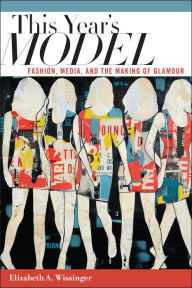 Title: This Year's Model: Fashion, Media, and the Making of Glamour, Author: Elizabeth Wissinger