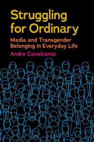 Title: Struggling for Ordinary: Media and Transgender Belonging in Everyday Life, Author: Andre Cavalcante