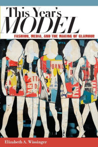 Title: This Year's Model: Fashion, Media, and the Making of Glamour, Author: Elizabeth Wissinger