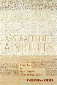 Title: Abstractionist Aesthetics: Artistic Form and Social Critique in African American Culture, Author: Phillip Brian Harper