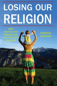 Title: Losing Our Religion: How Unaffiliated Parents Are Raising Their Children, Author: Christel J. Manning