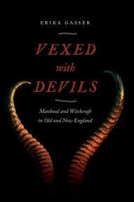Title: Vexed with Devils: Manhood and Witchcraft in Old and New England, Author: Erika Gasser
