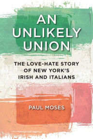 Title: An Unlikely Union: The Love-Hate Story of New York's Irish and Italians, Author: Paul Moses