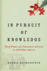 Title: In Pursuit of Knowledge: Black Women and Educational Activism in Antebellum America, Author: Kabria Baumgartner